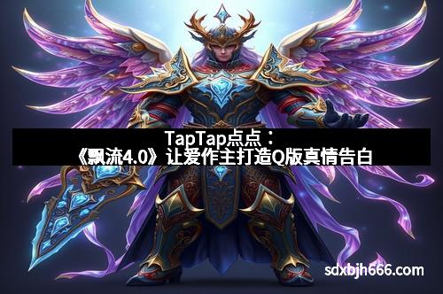 TapTap点点：《飘流4.0》让爱作主打造Q版真情告白