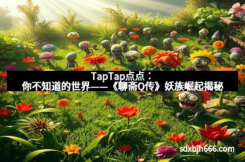 TapTap点点：你不知道的世界——《聊斋Q传》妖族崛起揭秘